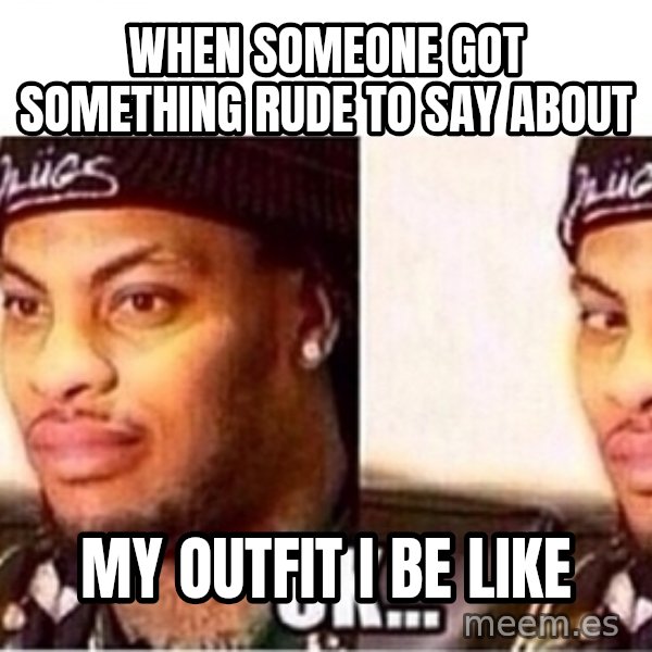 Waka Flocka OK meme: when someone got something rude to say about / my outfit I be like
