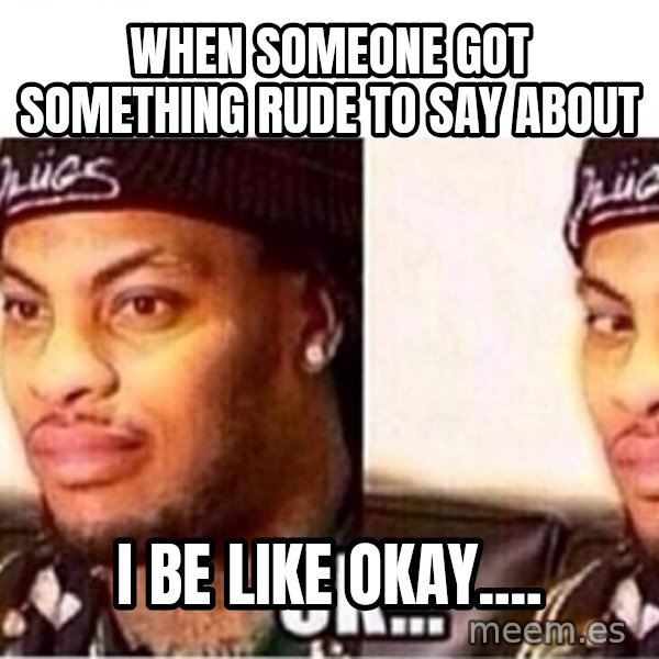 Waka Flocka OK meme: when someone got something rude to say about / I be like okay....