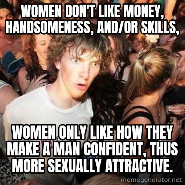 Sudden Realization Ralph meme: Women don't like money, handsomeness, and/or skills, / women only like how they make a man confident, thus more sexually attractive.