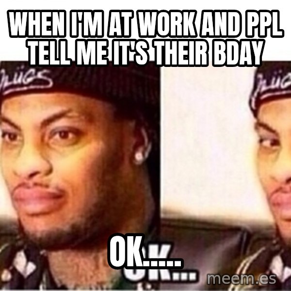 Waka Flocka OK meme: When I'm at work and ppl tell me it's their bday / OK.....