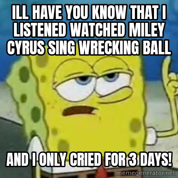 Tough Spongebob meme: Ill have you know that I listened watched Miley Cyrus sing wrecking ball / AND I ONLY CRIED FOR 3 DAYS!