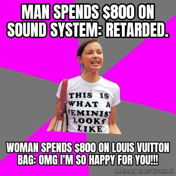 Feminist Cunt meme: man spends $800 on sound system: retarded. / woman spends $800 on louis vuitton bag: omg i'm so happy for you!!!