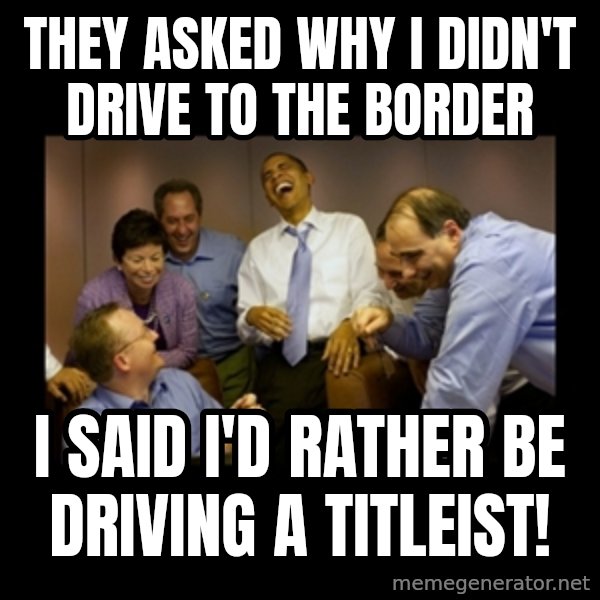 obama laughing  meme: they asked why i didn't drive to the border / i said i'd rather be driving a titleist!