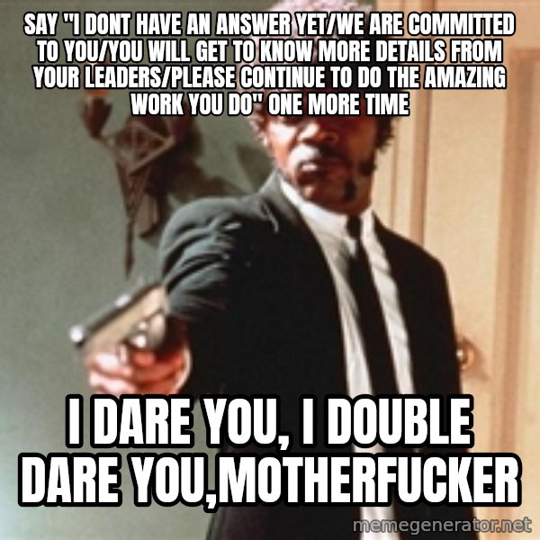 I double dare you meme: Say "I dont have an answer yet/We are committed to you/You will get to know more details from your leaders/please continue to do the amazing work you do" one more time / i dare you, I double dare you,motherfucker