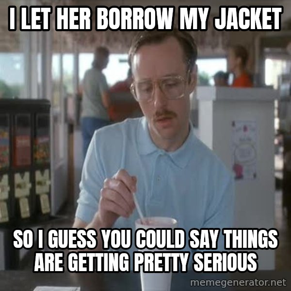 so i guess you could say things are getting pretty serious meme: I let her borrow my jacket / So I guess you could say things are getting pretty serious