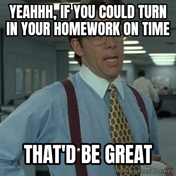 Office Space Boss meme: yeahhh,  If you could turn in your homework on time / That'd be great