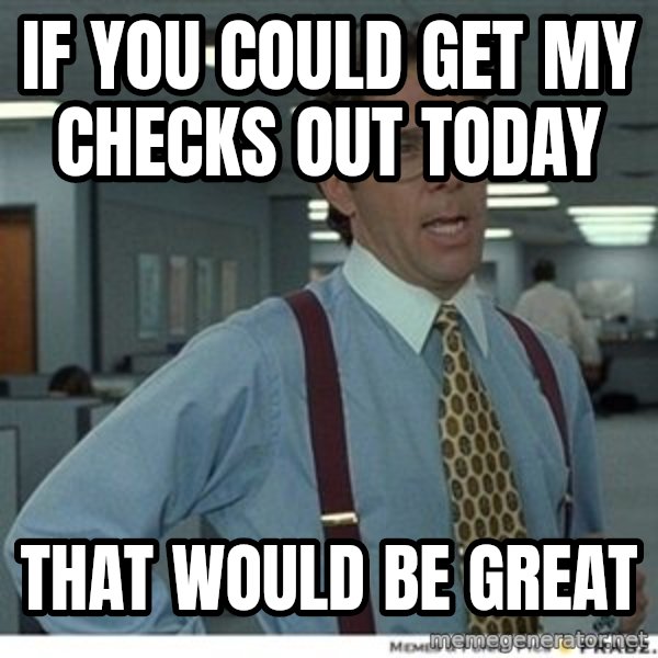 That would be great meme: iF YOU COULD GET MY CHECKS OUT TODAY / THAT WOULD BE GREAT