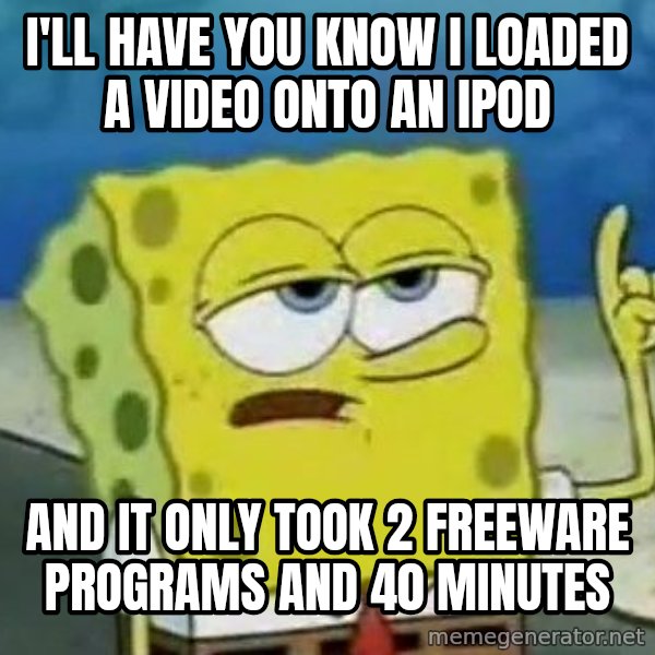 Tough Spongebob meme: I'll have you know I loaded a video onto an iPod / And it only took 2 freeware programs and 40 minutes