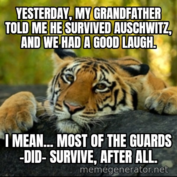 Confession Tiger meme: yesterday, my grandfather told me he survived auschwitz, and we had a good laugh. / I mean... most of the guards -did- survive, after all.