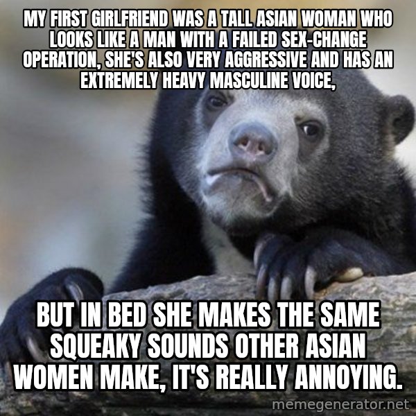 Confession Bear meme: my first girlfriend was a tall Asian woman who looks like a man with a failed sex-change operation, she's also very aggressive and has an extremely heavy masculine voice, / but in bed she makes the same squeaky sounds other Asian women make, it's really annoying.