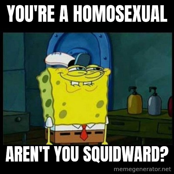Don't you, Squidward? meme: You're a homosexual / Aren't you squidward?