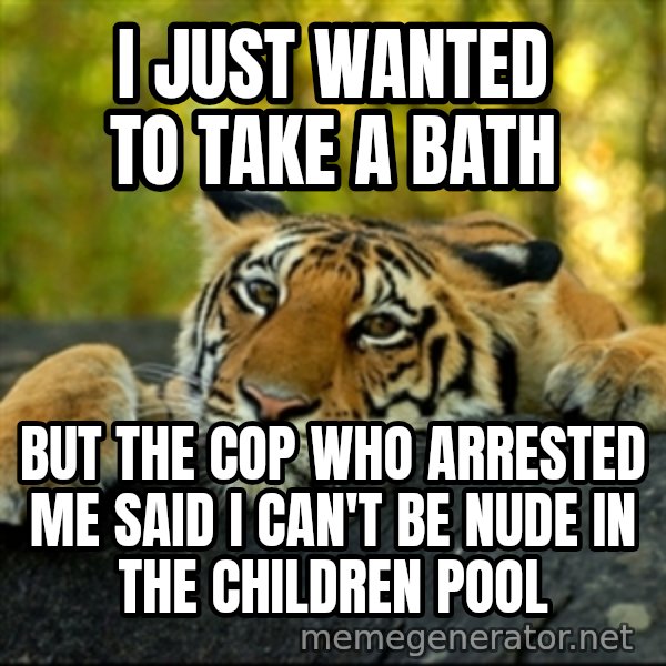 Confession Tiger meme: I just wanted to take a bath / but the cop who arrested me said I can't be nude in the children pool
