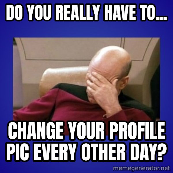 Picard facepalm  meme: Do you really have to... / Change your profile pic every other day?