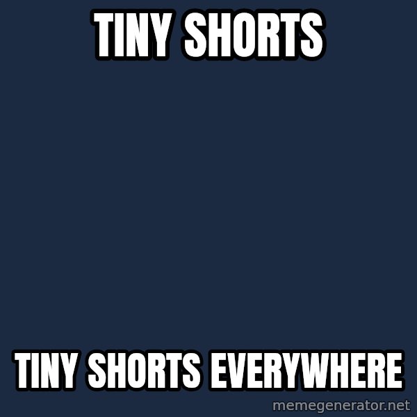 X, X Everywhere  meme: TINY SHORTS / TINY SHORTS EVERYWHERE