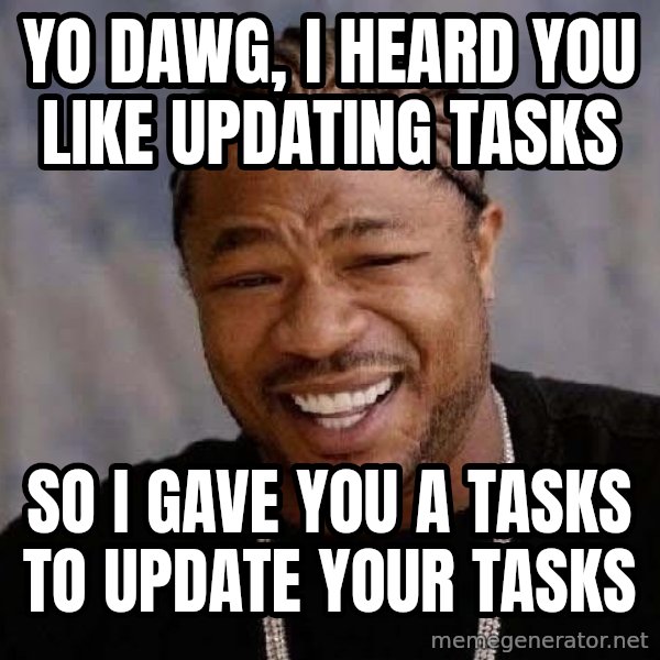 Yo Dawg meme: Yo Dawg, I heard you like updating tasks / So I gave you a tasks to update your tasks