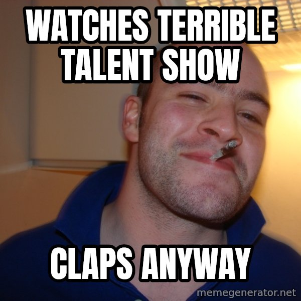 Good Guy Greg meme: watches terrible talent show / claps anyway