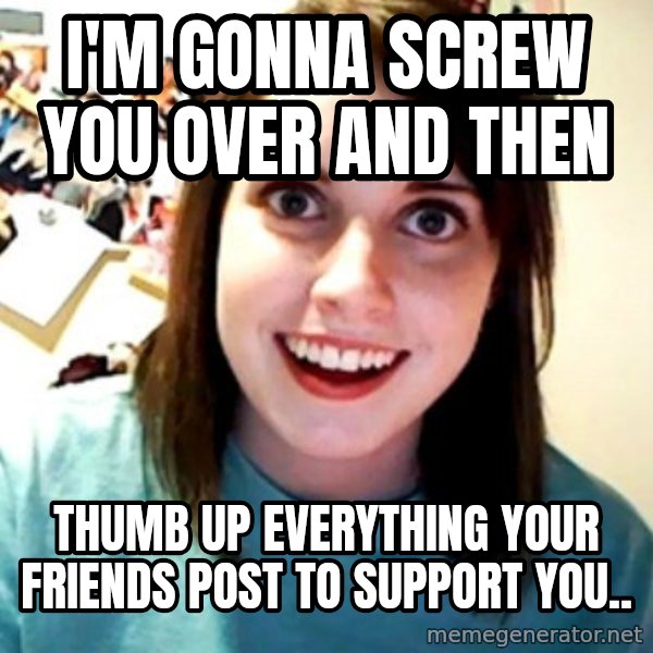 Overly Obsessed Girlfriend meme: I'm gonna screw you over and then / thumb up everything your friends post to support you..