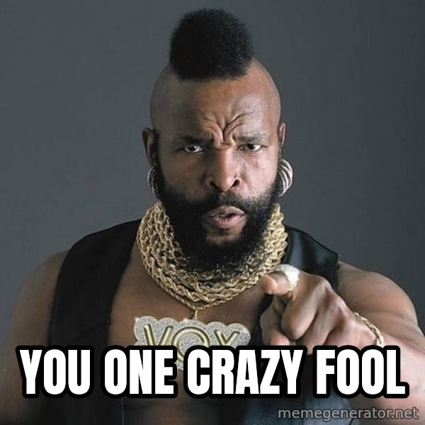 Mr T meme: YOU ONE CRAZY FOOL