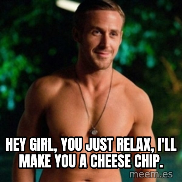 Hey Girl Ryan Gosling meme: Hey girl, you just relax, I'll make you a cheese chip.
