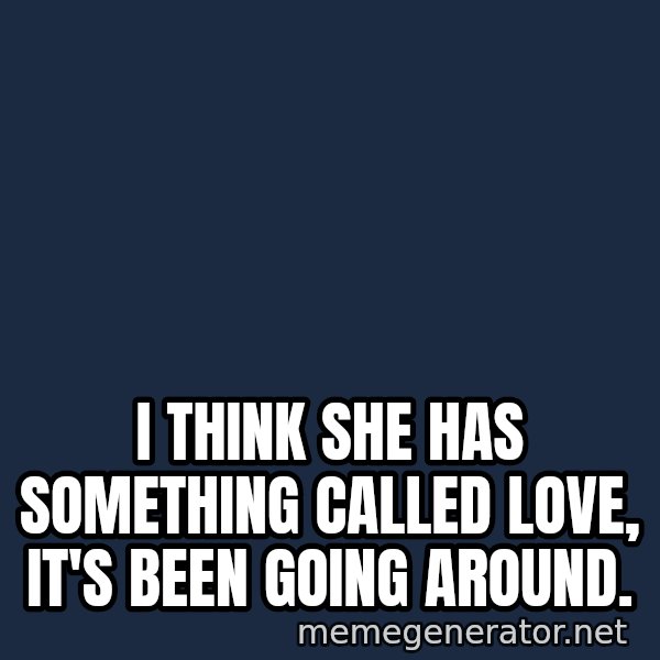 Sick Person meme: I think she has something called love, it's been going around.