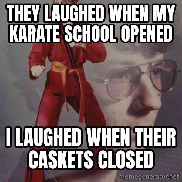 PTSD Karate Kyle meme: They laughed when my karate school opened / I laughed when their caskets closed
