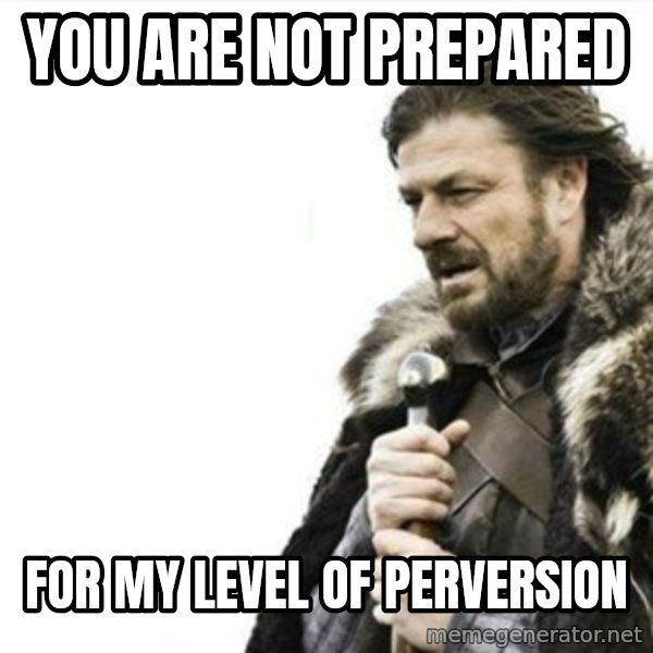 Prepare yourself meme: You are not prepared / For my level of perversion