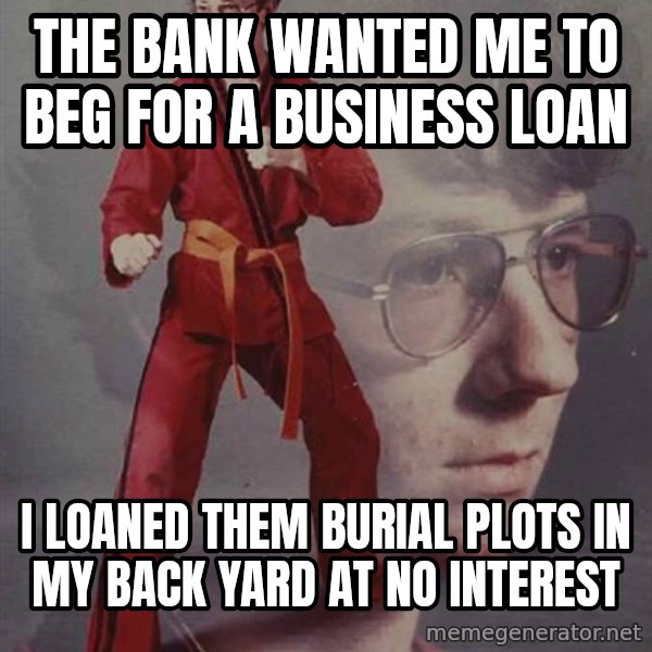 PTSD Karate Kyle meme: the bank wanted me to beg for a business loan / I loaned them burial plots in my back yard at no interest
