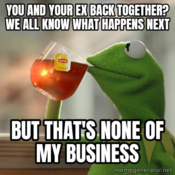 Kermit The Frog Drinking Tea meme: you and your ex back together? we all know what happens next / but that's none of my business