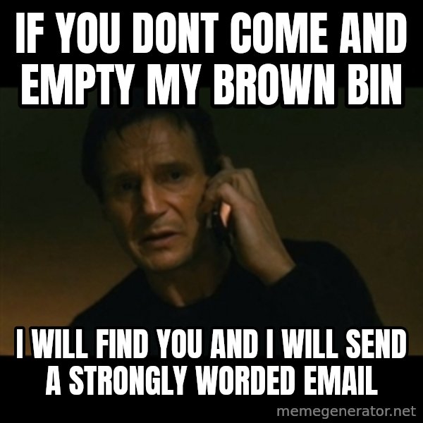 liam neeson taken meme: if you dont come and empty my brown bin / i will find you and i will send a strongly worded email