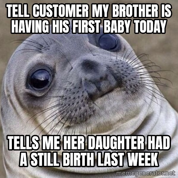 Awkward Seal meme: Tell customer my brother is having his first baby today / Tells me her daughter had a still birth last week