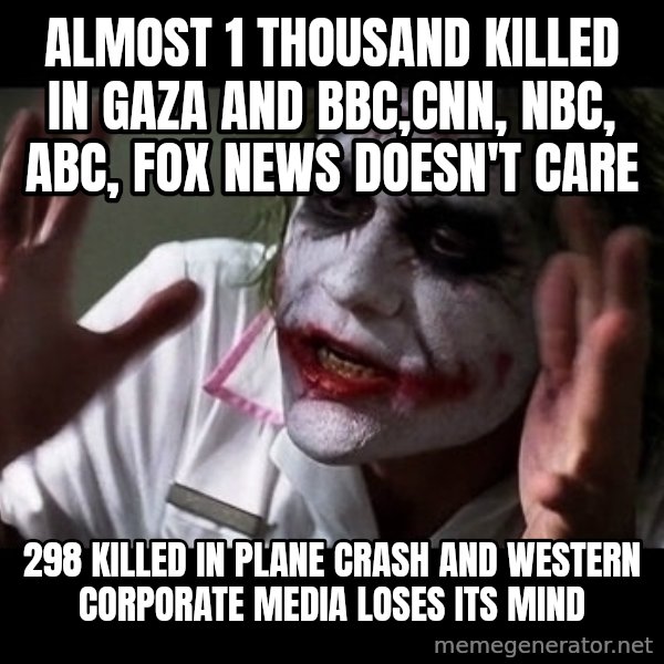 joker mind loss meme: Almost 1 thousand killed in gaza and BBC,CNN, NBC, abc, FOX NEWS DOESN'T CARE / 298 killed in plane crash and western corporate media loses its mind