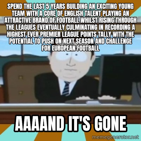 And it's gone meme: Spend the last 5 years building an exciting young team with a core of English talent playing an attractive brand of football whilst rising through the leagues eventually culminating in recording a highest ever premier league points tally with the potential to push on next season and challenge for European football / Aaaand it's gone