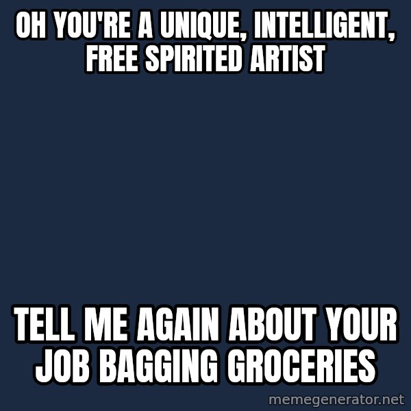 Willy Wonka meme: Oh you're a unique, intelligent, free spirited artist / Tell me again about your job bagging groceries
