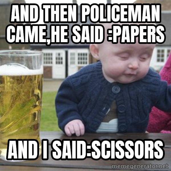 drunk baby 1 meme: and then policeman came,he said :papers / and i said:scissors