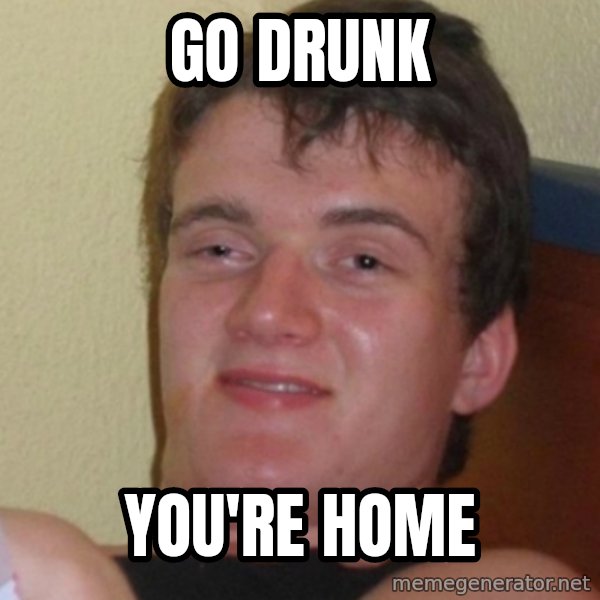 Stoner Stanley meme: go drunk / you're home