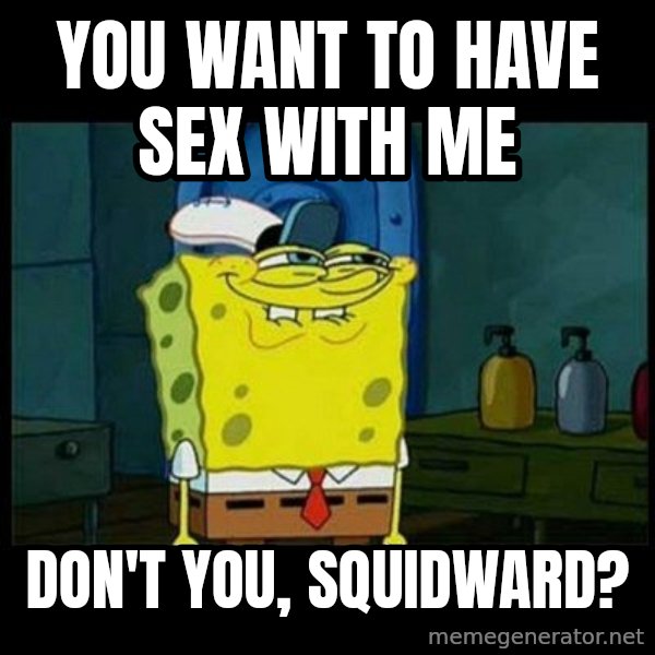 Don't you, Squidward? meme: you want to have sex with me / don't you, squidward?