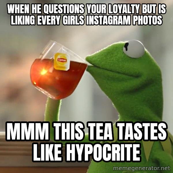 Kermit The Frog Drinking Tea meme: When he questions your loyalty but is liking every girls Instagram photos / Mmm this tea tastes like hypocrite
