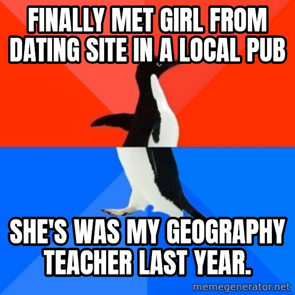 Socially Awesome Awkward Penguin meme: Finally met girl from dating site in a local pub / She's was my geography teacher last year.