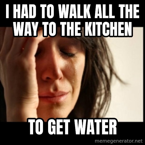 First World Problems meme: i had to walk all the way to the kitchen / to get water