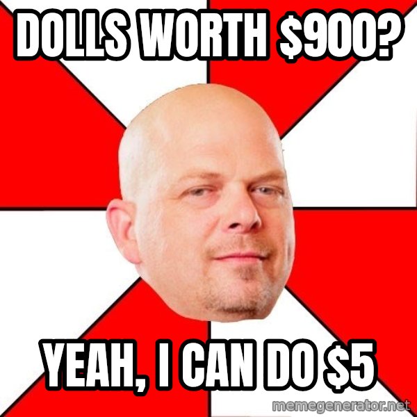 Pawn Stars meme: Dolls worth $900? / Yeah, I can do $5
