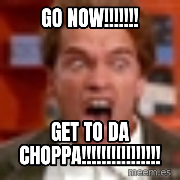 Arnold Schwarzenegger Yelling meme: go now!!!!!!! / get to da choppa!!!!!!!!!!!!!!!!