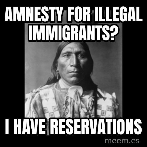 Native american meme: Amnesty for illegal immigrants? / I have reservations