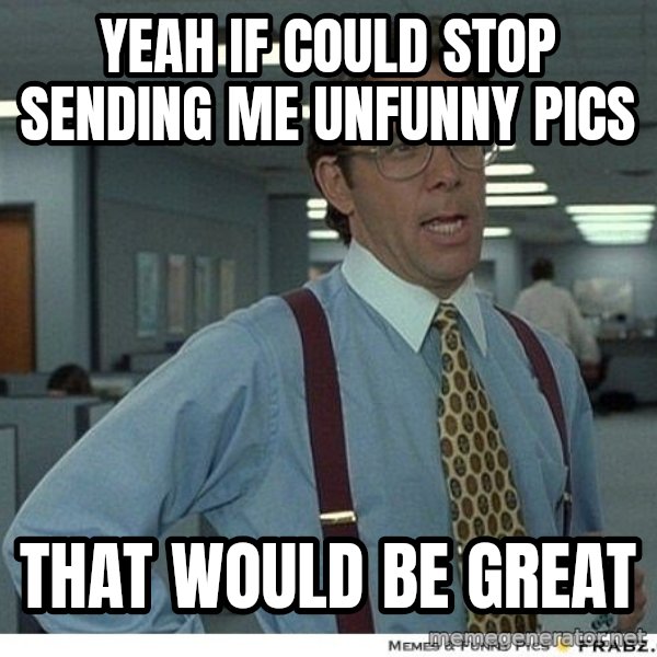 Yeah If You Could Just meme: Yeah if could stop sending me unfunny pics / That would be great