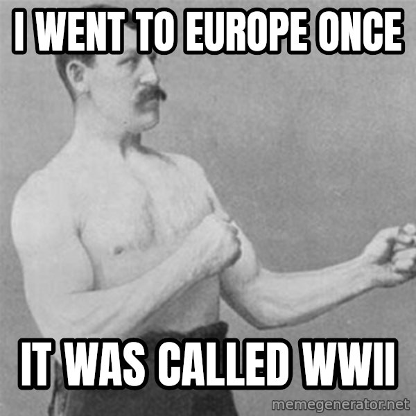 overly manlyman meme: I went to Europe once / It was called WWII
