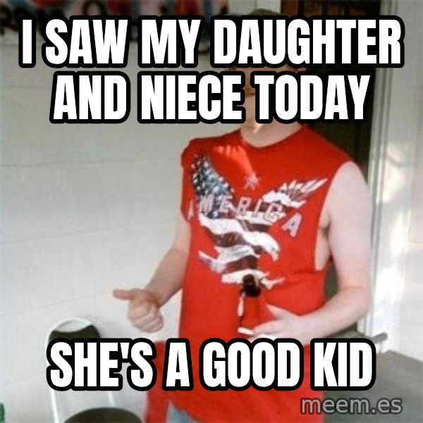 Redneck Randal meme: i saw my daughter and niece today / she's a good kid