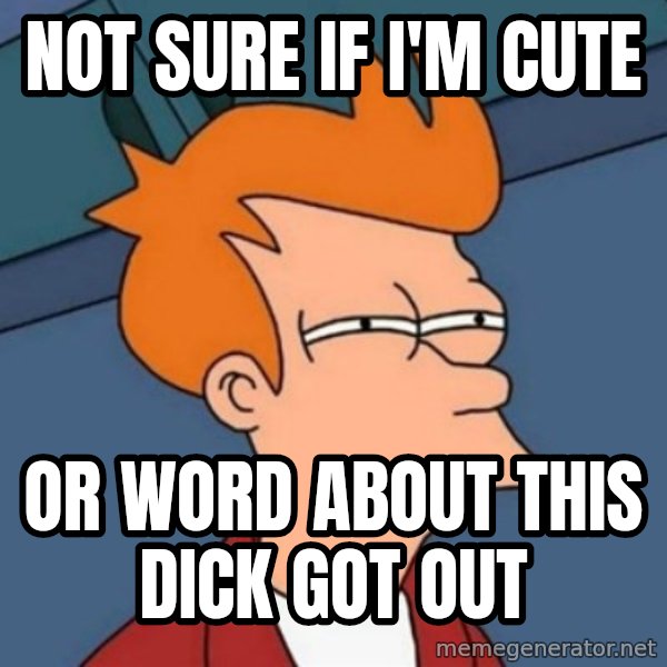 Not sure if troll meme: Not sure if I'm cute / Or word about this dick got out