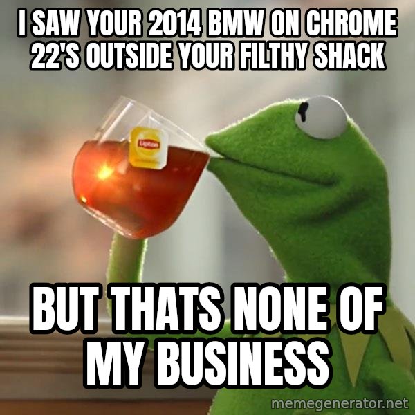 Kermit The Frog Drinking Tea meme: I saw your 2014 BMW on Chrome 22's outside your filthy shack / but thats none of my business