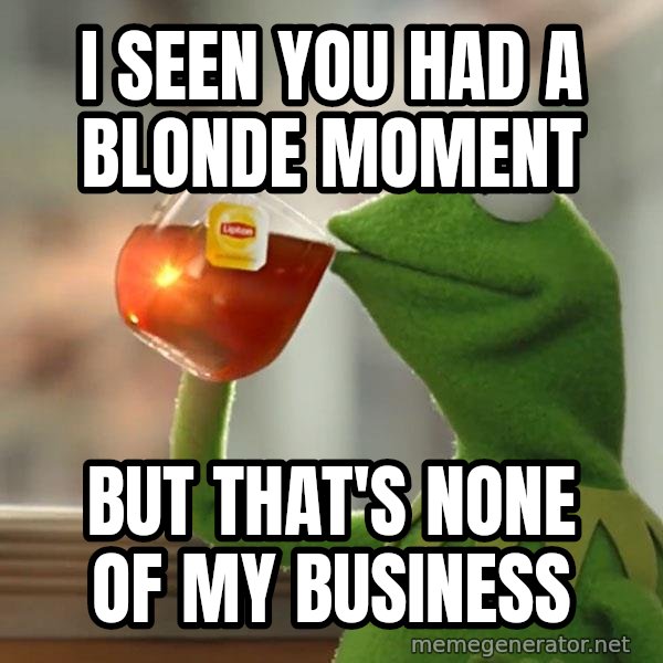 Kermit The Frog Drinking Tea meme: I seen you had a blonde moment / But that's none of my business
