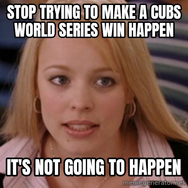 mean girls meme: Stop trying to make a Cubs World Series win happen / It's not going to happen