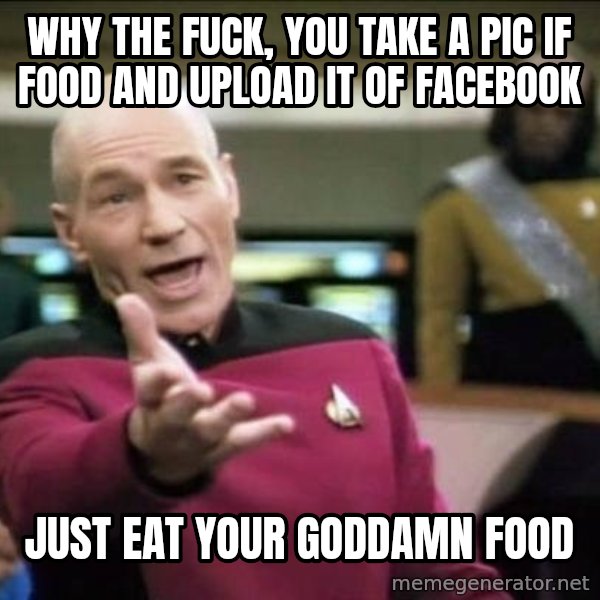 Why the fuck meme: why the fuck, you take a pic if food and upload it of Facebook / just eat your goddamn food